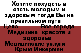 Хотите похудеть и стать молодым и здоровым,тогда Вы на правильном пути! › Цена ­ 1 000 - Все города Медицина, красота и здоровье » Медицинские услуги   . Крым,Инкерман